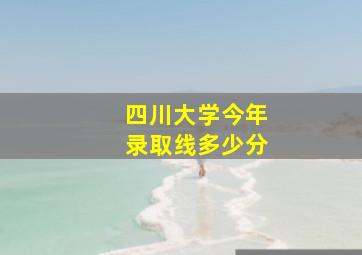 四川大学今年录取线多少分