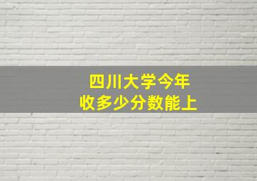 四川大学今年收多少分数能上