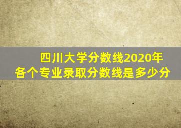 四川大学分数线2020年各个专业录取分数线是多少分