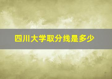 四川大学取分线是多少