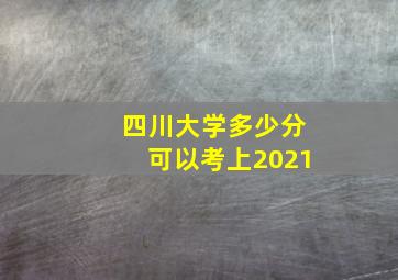 四川大学多少分可以考上2021