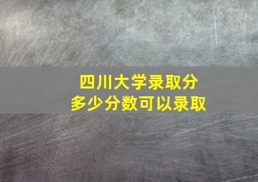 四川大学录取分多少分数可以录取