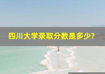 四川大学录取分数是多少?