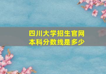 四川大学招生官网本科分数线是多少