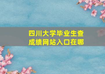 四川大学毕业生查成绩网站入口在哪