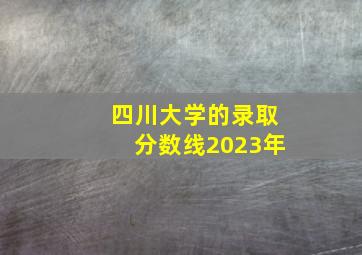 四川大学的录取分数线2023年