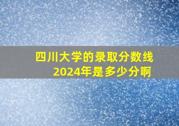 四川大学的录取分数线2024年是多少分啊