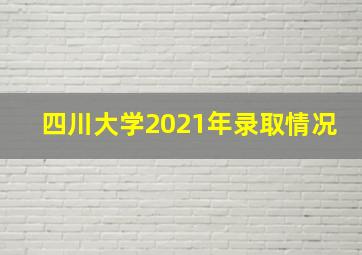 四川大学2021年录取情况