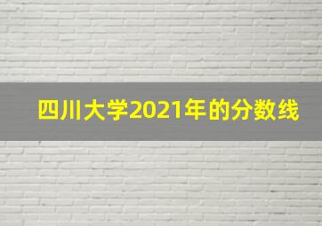 四川大学2021年的分数线