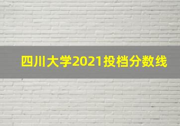 四川大学2021投档分数线