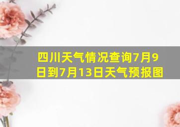 四川天气情况查询7月9日到7月13日天气预报图