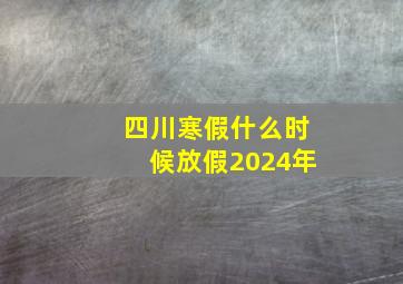 四川寒假什么时候放假2024年