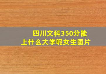 四川文科350分能上什么大学呢女生图片