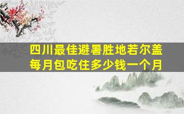 四川最佳避暑胜地若尔盖每月包吃住多少钱一个月