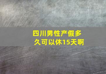 四川男性产假多久可以休15天啊