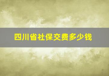 四川省社保交费多少钱