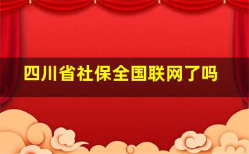 四川省社保全国联网了吗