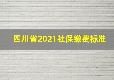 四川省2021社保缴费标准