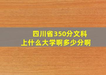 四川省350分文科上什么大学啊多少分啊