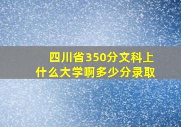 四川省350分文科上什么大学啊多少分录取