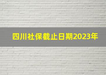 四川社保截止日期2023年