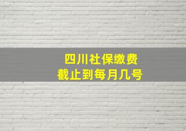 四川社保缴费截止到每月几号