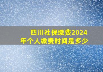 四川社保缴费2024年个人缴费时间是多少