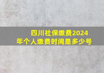 四川社保缴费2024年个人缴费时间是多少号