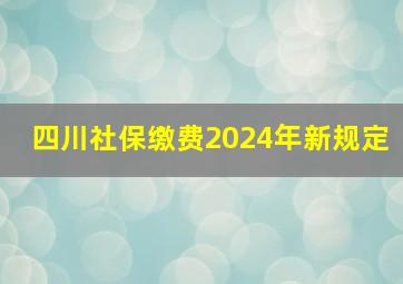 四川社保缴费2024年新规定