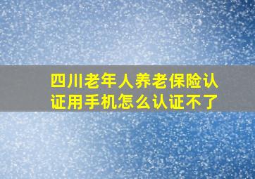 四川老年人养老保险认证用手机怎么认证不了