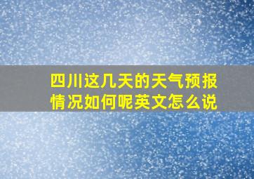 四川这几天的天气预报情况如何呢英文怎么说