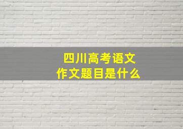 四川高考语文作文题目是什么