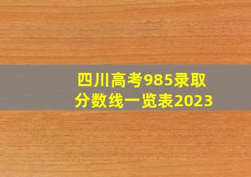 四川高考985录取分数线一览表2023