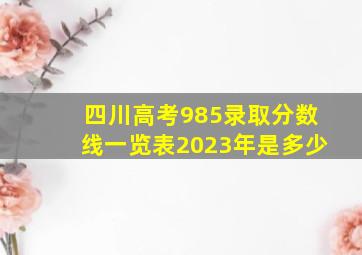 四川高考985录取分数线一览表2023年是多少