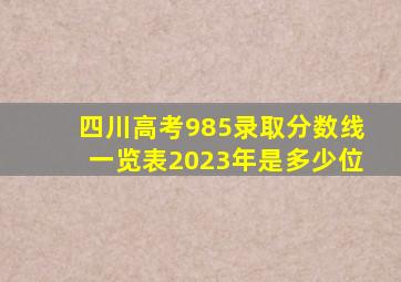 四川高考985录取分数线一览表2023年是多少位