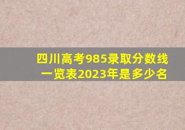 四川高考985录取分数线一览表2023年是多少名