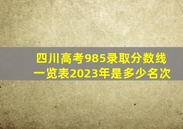 四川高考985录取分数线一览表2023年是多少名次