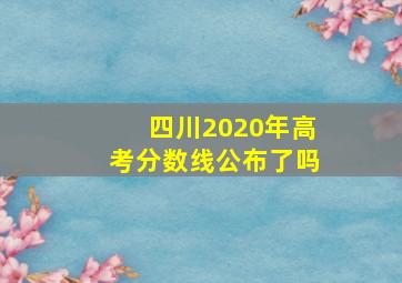 四川2020年高考分数线公布了吗