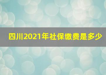 四川2021年社保缴费是多少