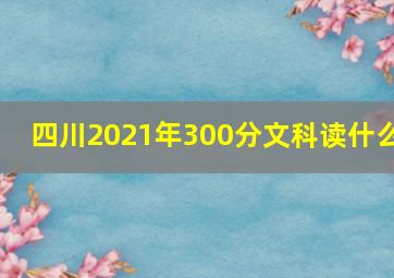 四川2021年300分文科读什么