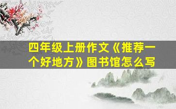 四年级上册作文《推荐一个好地方》图书馆怎么写