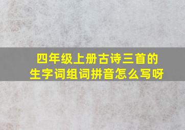 四年级上册古诗三首的生字词组词拼音怎么写呀