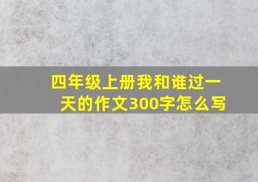 四年级上册我和谁过一天的作文300字怎么写