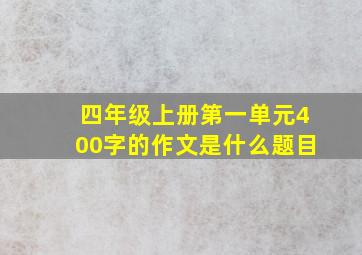 四年级上册第一单元400字的作文是什么题目