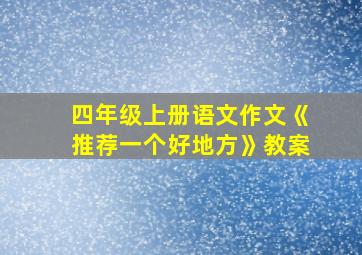 四年级上册语文作文《推荐一个好地方》教案