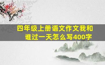 四年级上册语文作文我和谁过一天怎么写400字