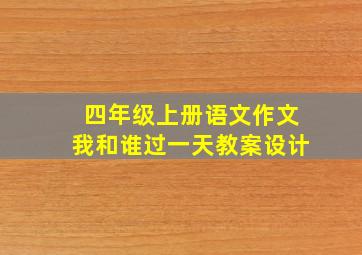 四年级上册语文作文我和谁过一天教案设计