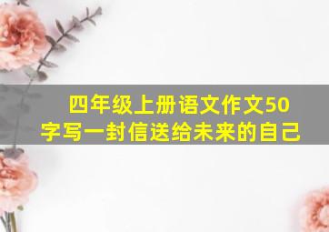 四年级上册语文作文50字写一封信送给未来的自己