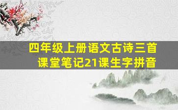 四年级上册语文古诗三首课堂笔记21课生字拼音