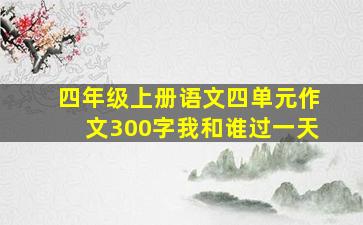 四年级上册语文四单元作文300字我和谁过一天